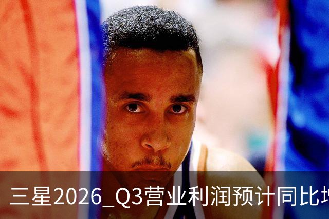 三星2026 Q3营业利润预计同比增长近9倍，存储涨价放缓引担忧