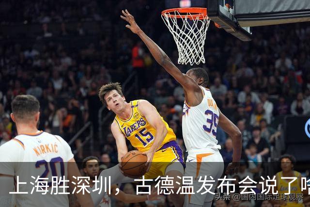 上海胜深圳，古德温发布会说了啥？肯定篮板，回应拉塞尔问题！