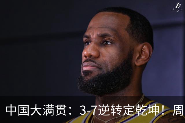 中国大满贯：3-7逆转定乾坤！周启豪3-0张本智和，打破不胜魔咒