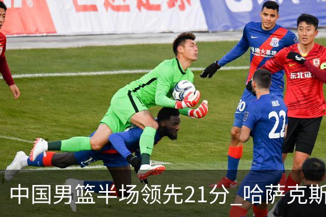 中国男篮半场领先21分 哈萨克斯坦队16次失误