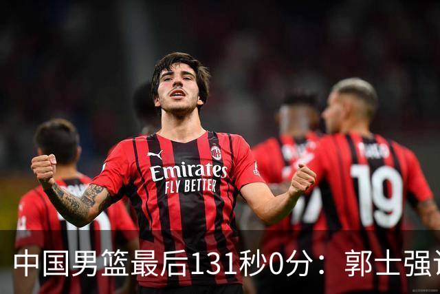 中国男篮最后131秒0分：郭士强说伊朗没篮 却被对手轰15记三分打崩