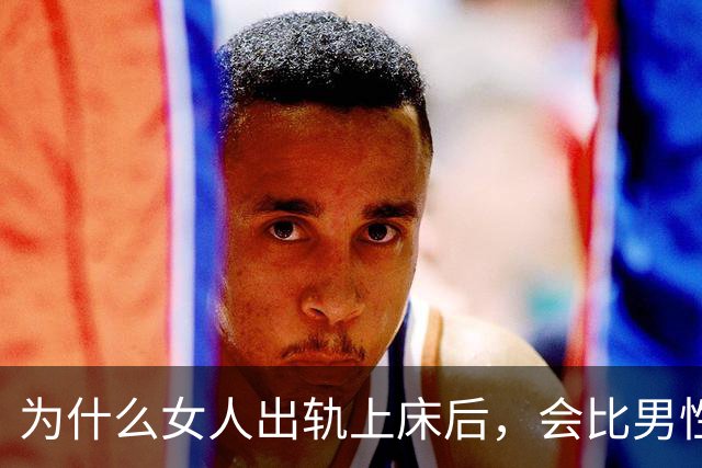 为什么女人出轨上床后，会比男性更主动？