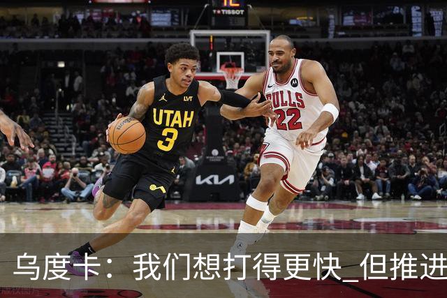 乌度卡：我们想打得更快 但推进时也要更聪明一些