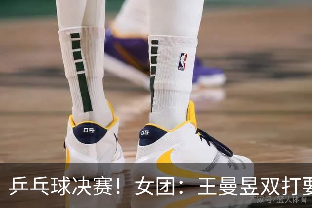 乒乓球决赛！女团：王曼昱双打要速战速决！男团：王楚钦需拿2分