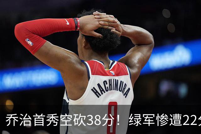 乔治首秀空砍38分！绿军惨遭22分大逆转，两大奇兵狂飙10三分