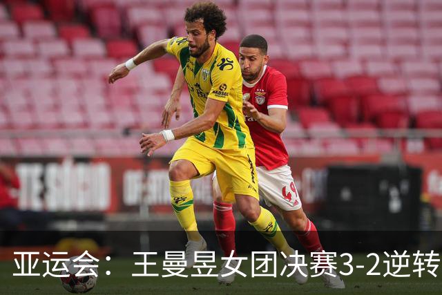 亚运会：王曼昱女团决赛3-2逆转张本美和！拒绝再输日本小将