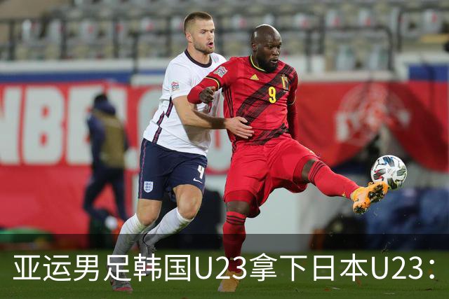 亚运男足韩国U23拿下日本U23：金牌换免兵役的老规矩，这次是不是又把日本当背景板？