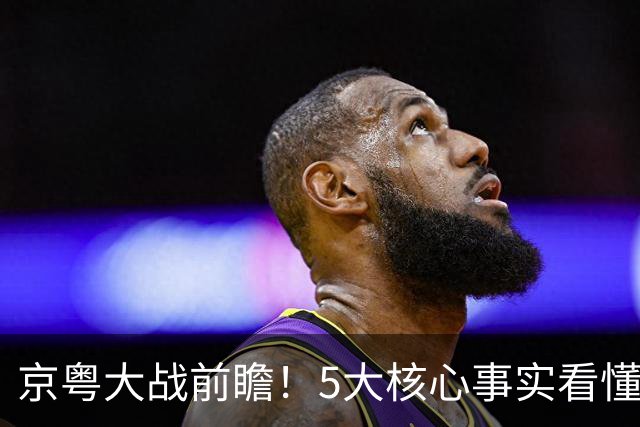 京粤大战前瞻！5大核心事实看懂对决，北京占优，广东短板在锋线