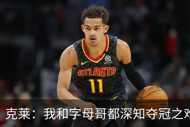 克莱：我和字母哥都深知夺冠之难 我生涯时日无多&愿倾尽所有