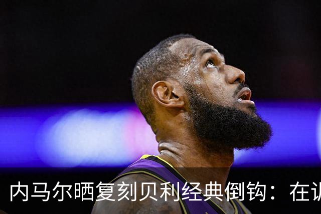 内马尔晒复刻贝利经典倒钩：在训练中用一粒进球向球王致敬