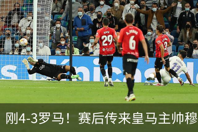 刚4-3罗马！赛后传来皇马主帅穆里尼奥消息，巴尔韦德说的很实在