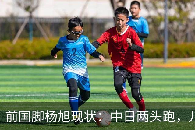 前国脚杨旭现状：中日两头跑，儿子保留中国籍，和孙可关系不一般