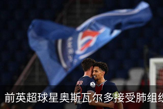 前英超球星奥斯瓦尔多接受肺组织紧急手术，已进重症监护室