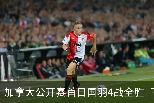 加拿大公开赛首日国羽4战全胜 王正行2连胜进正赛