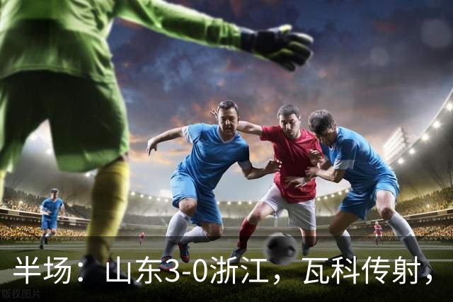半场：山东3-0浙江，瓦科传射，克雷桑两助，徐俊驰直红