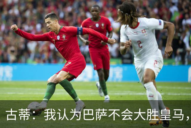 古蒂：我认为巴萨不会大胜皇马，他们本赛季还没遇到强大的对手
