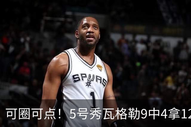 可圈可点！5号秀瓦格勒9中4拿12分5板4助 三分7中3
