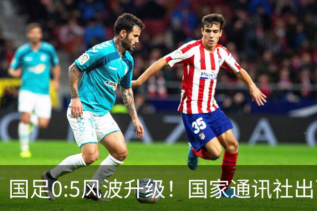 国足0:5风波升级！国家通讯社出面痛批：字字扎所有球员脊梁骨