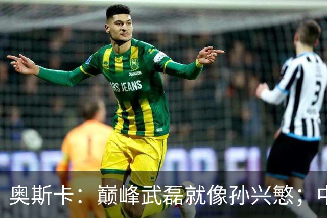 奥斯卡：巅峰武磊就像孙兴慜；中国球员在国足压力太大所以发挥差