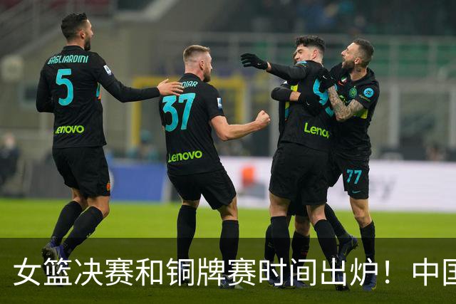 女篮决赛和铜牌赛时间出炉！中国女篮再遇老对手，26日CCTV5直播