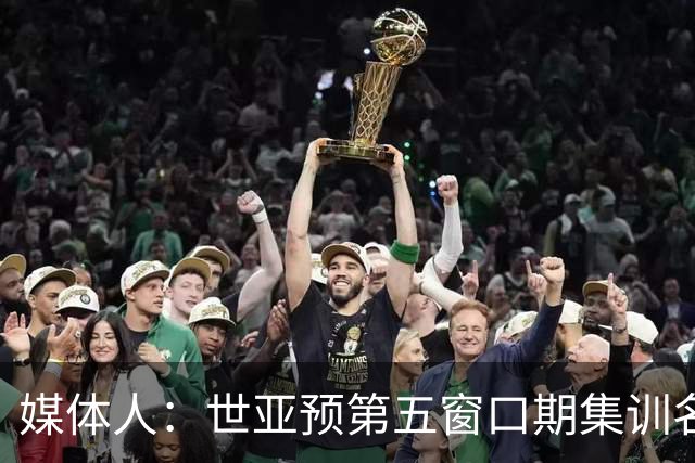媒体人：世亚预第五窗口期集训名单已定，祝福他们