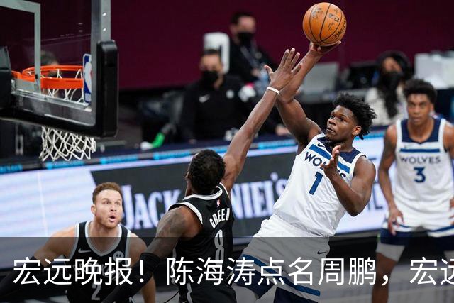 宏远晚报！陈海涛点名周鹏，宏远再创售票纪录，新大外援迟迟未敲定