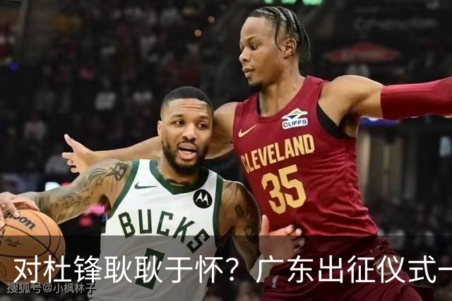 对杜锋耿耿于怀？广东出征仪式一幕，暗示焦泊乔仍对前主帅有不满