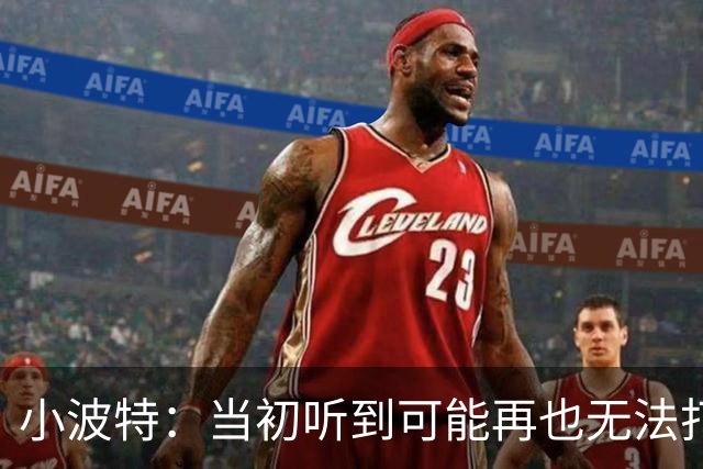 小波特：当初听到可能再也无法打球更加焦虑 如今学会管理情绪