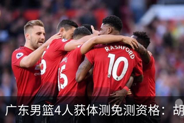 广东男篮4人获体测免测资格：胡明轩崔永熙焦泊乔3国手新援杨腾飞