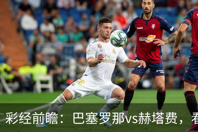 彩经前瞻：巴塞罗那vs赫塔费，看好巴萨主场2-3球优势取胜