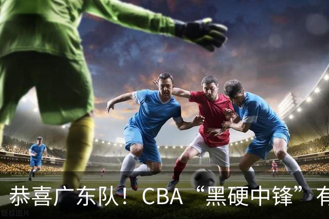 恭喜广东队！CBA“黑硬中锋”有望加盟，这可是亚帅的内线答案！