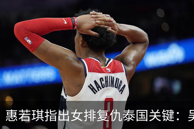 惠若琪指出女排复仇泰国关键：吴梦洁最后仍能暴扣，王奥芊打开了