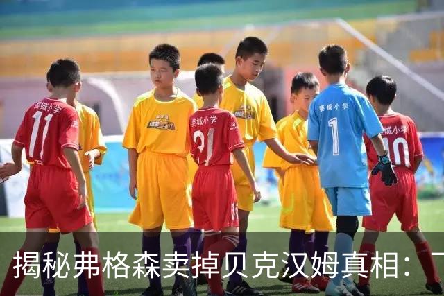 揭秘弗格森卖掉贝克汉姆真相：飞靴门只是诱因，失控才是根本