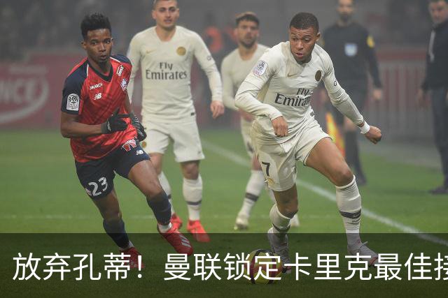 放弃孔蒂！曼联锁定卡里克最佳接班人！能力完胜意大利名帅