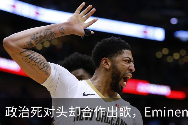 政治死对头却合作出歌，Eminem回应：他不是我的政敌