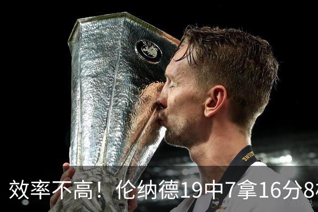 效率不高！伦纳德19中7拿16分8板3断 三分8中2&有4失误