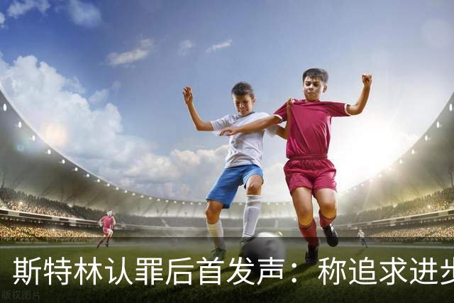 斯特林认罪后首发声：称追求"进步而非完美"