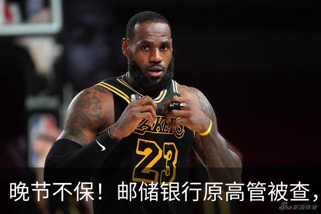 晚节不保！邮储银行原高管被查，19万亿国有大行AB面
