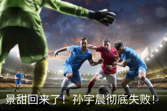 景甜回来了！孙宇晨彻底失败！