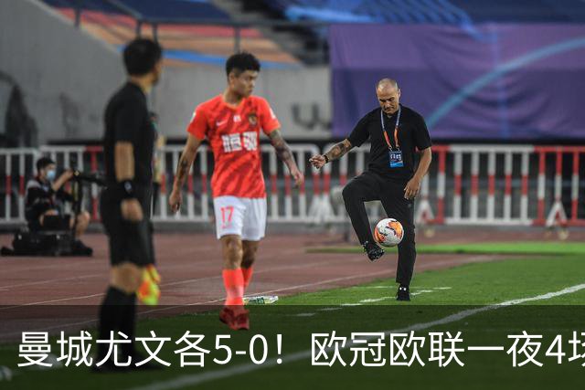 曼城尤文各5-0！欧冠欧联一夜4场焦点赛
