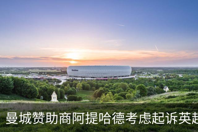 曼城赞助商阿提哈德考虑起诉英超：我们被选择性泄露伤害了