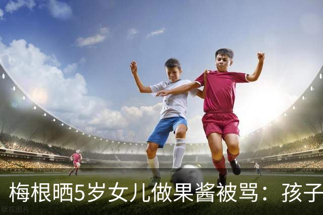 梅根晒5岁女儿做果酱被骂：孩子不是内容，别拿娃带货