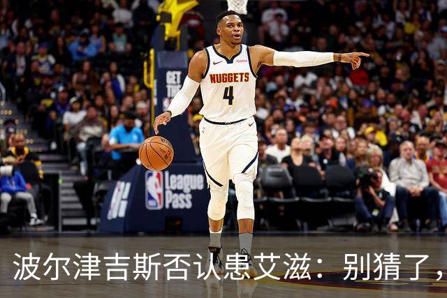 波尔津吉斯否认患艾滋：别猜了，我正和医生找病因