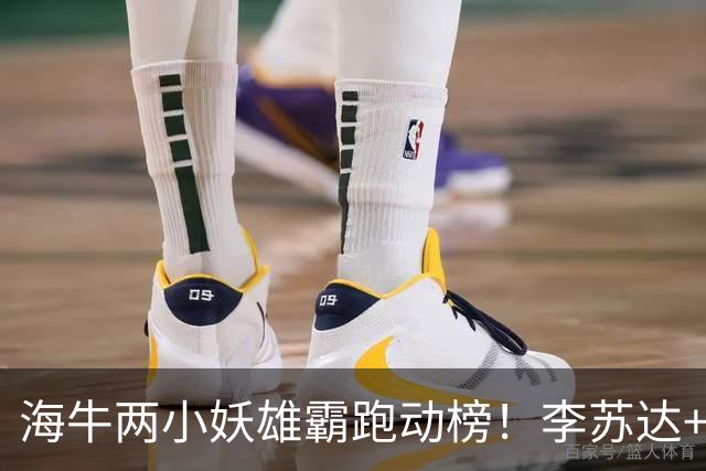 海牛两小妖雄霸跑动榜！李苏达+叶博亚是抢手货，鲁沪谁能抢下埃朱马？