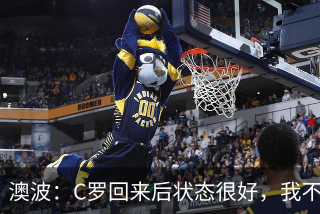 澳波：C罗回来后状态很好，我不想谈他在葡萄牙队的事