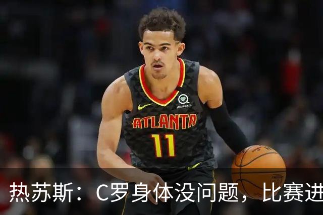 热苏斯：C罗身体没问题，比赛进程让我觉得不适合换他上场