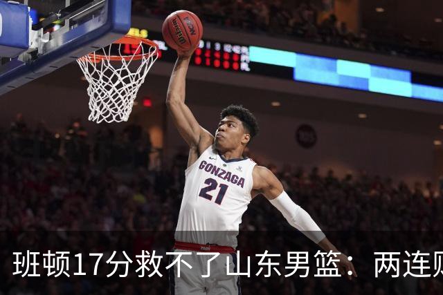 班顿17分救不了山东男篮：两连败背后，邱彪的战术账该算了