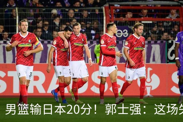 男篮输日本20分！郭士强：这场失利，我负责