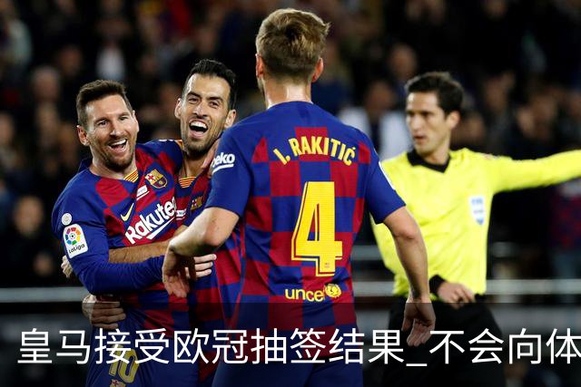 皇马接受欧冠抽签结果 不会向体育仲裁法庭申诉