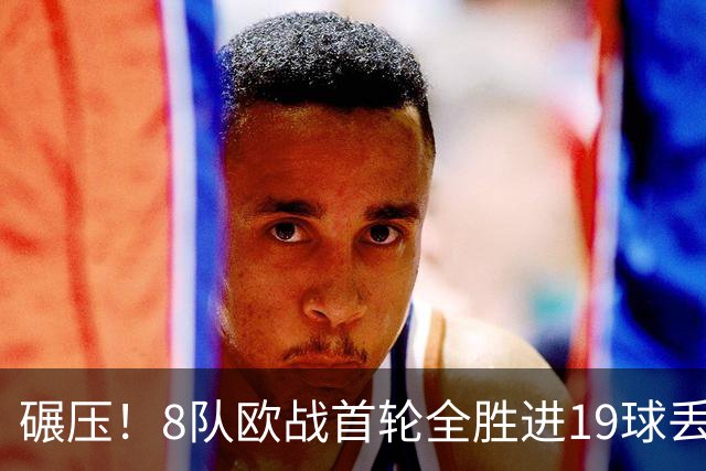 碾压！8队欧战首轮全胜进19球丢4球 英超真比欧战难？